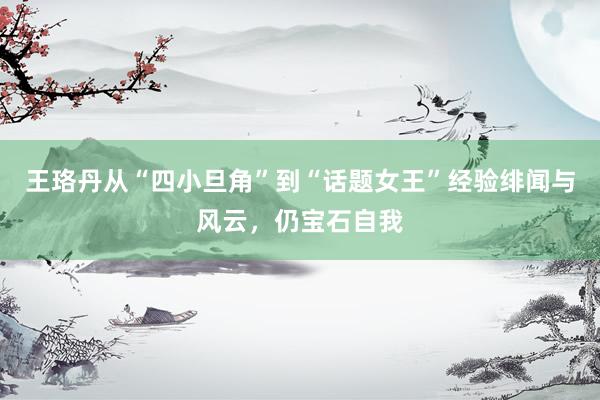王珞丹从“四小旦角”到“话题女王”经验绯闻与风云，仍宝石自我