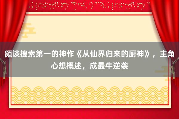 频谈搜索第一的神作《从仙界归来的厨神》，主角心想概述，成最牛逆袭