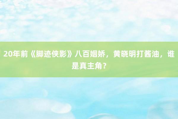 20年前《脚迹侠影》八百姻娇，黄晓明打酱油，谁是真主角？