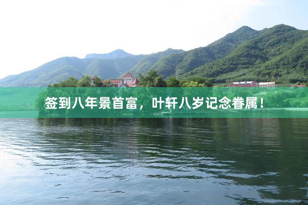 签到八年景首富，叶轩八岁记念眷属！