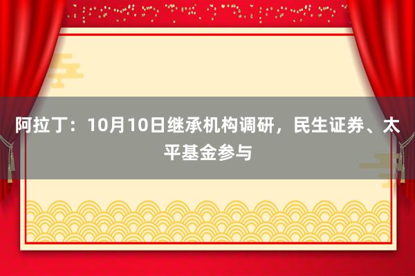 阿拉丁：10月10日继承机构调研，民生证券、太平基金参与
