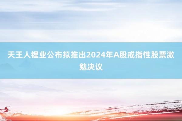 天王人锂业公布拟推出2024年A股戒指性股票激勉决议