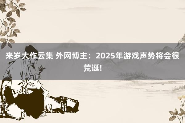 来岁大作云集 外网博主：2025年游戏声势将会很荒诞!
