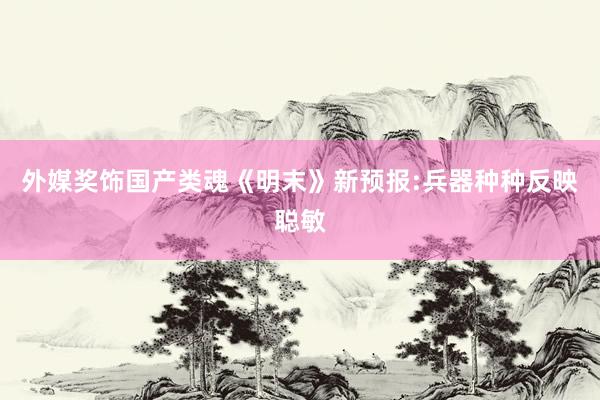外媒奖饰国产类魂《明末》新预报:兵器种种反映聪敏