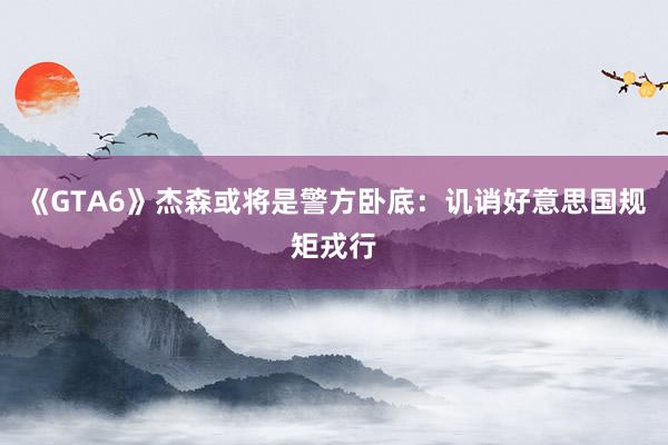 《GTA6》杰森或将是警方卧底：讥诮好意思国规矩戎行