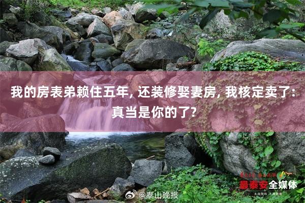 我的房表弟赖住五年, 还装修娶妻房, 我核定卖了: 真当是你的了?