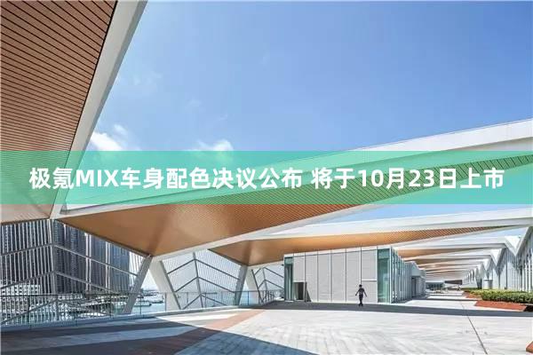 极氪MIX车身配色决议公布 将于10月23日上市