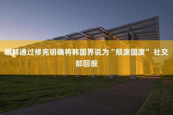 朝鲜通过修宪明确将韩国界说为“颓废国度” 社交部回报