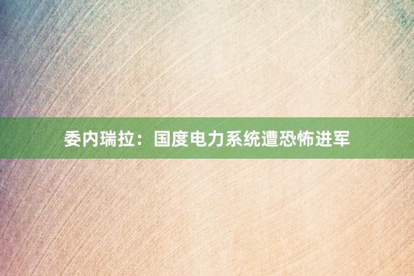 委内瑞拉：国度电力系统遭恐怖进军