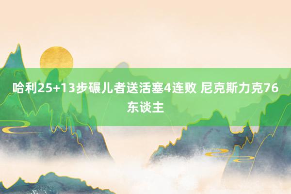 哈利25+13步碾儿者送活塞4连败 尼克斯力克76东谈主