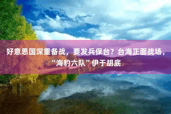好意思国深重备战，要发兵保台？台海正面战场，“海豹六队”伊于胡底