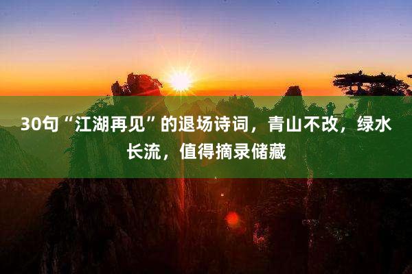 30句“江湖再见”的退场诗词，青山不改，绿水长流，值得摘录储藏