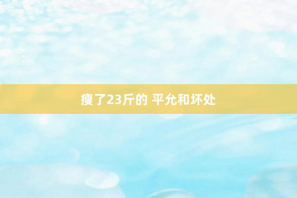 瘦了23斤的 平允和坏处