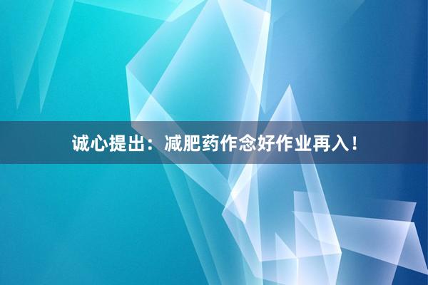 诚心提出:减肥药作念好作业再入!