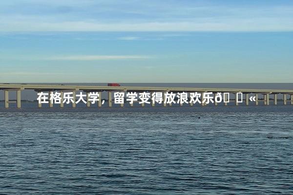 在格乐大学，留学变得放浪欢乐💫