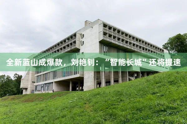 全新蓝山成爆款，刘艳钊：“智能长城”还将提速