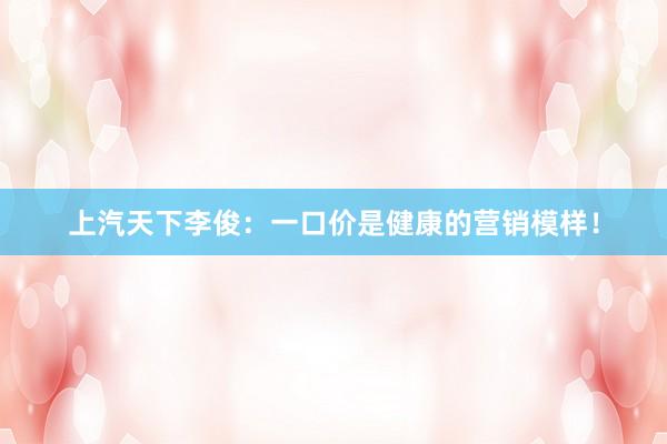 上汽天下李俊：一口价是健康的营销模样！