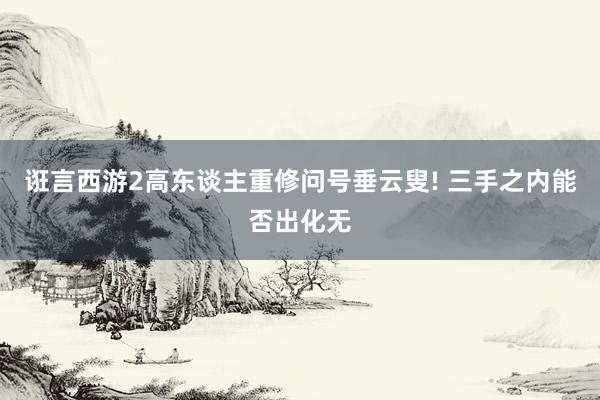 诳言西游2高东谈主重修问号垂云叟! 三手之内能否出化无