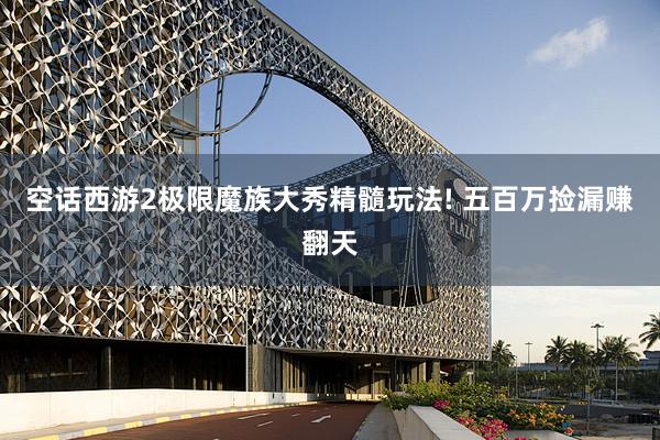 空话西游2极限魔族大秀精髓玩法! 五百万捡漏赚翻天