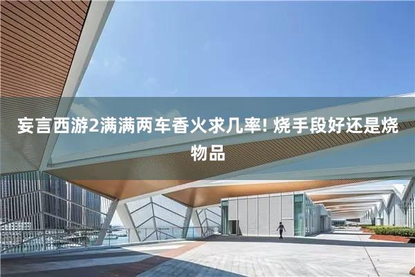 妄言西游2满满两车香火求几率! 烧手段好还是烧物品