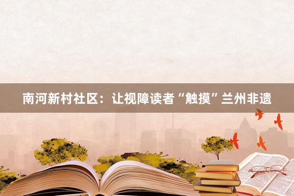 南河新村社区：让视障读者“触摸”兰州非遗
