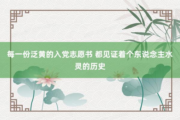 每一份泛黄的入党志愿书 都见证着个东说念主水灵的历史