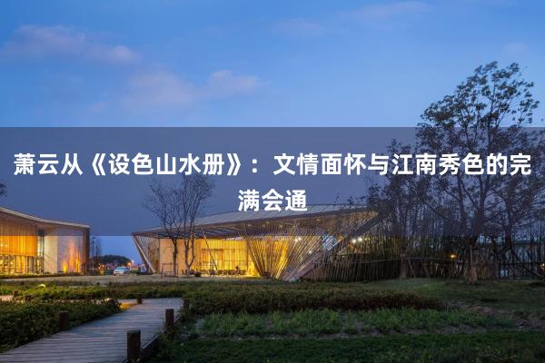 萧云从《设色山水册》：文情面怀与江南秀色的完满会通