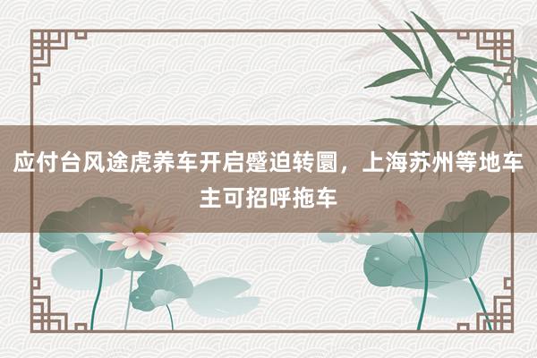 应付台风途虎养车开启蹙迫转圜,上海苏州等地车主可招呼拖车