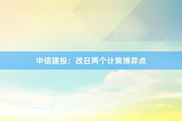中信建投：改日两个计策博弈点