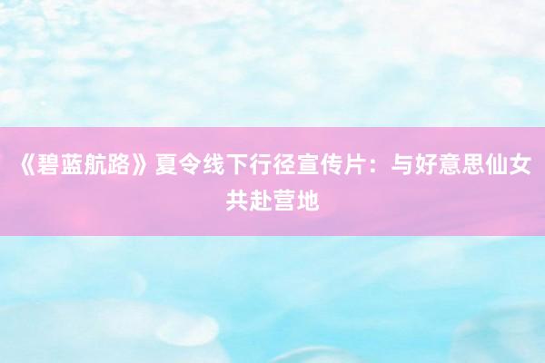 《碧蓝航路》夏令线下行径宣传片:与好意思仙女共赴营地
