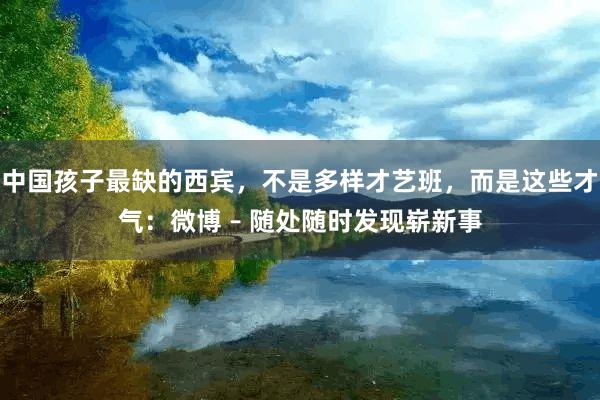 中国孩子最缺的西宾,不是多样才艺班,而是这些才气:微博 – 随处随时发现崭新事
