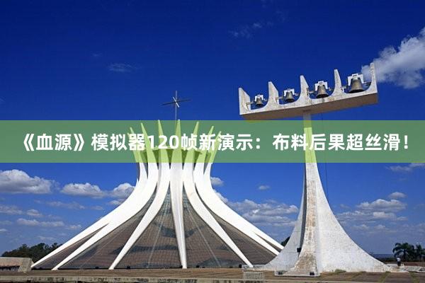 《血源》模拟器120帧新演示：布料后果超丝滑！