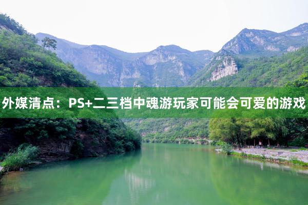 外媒清点：PS+二三档中魂游玩家可能会可爱的游戏