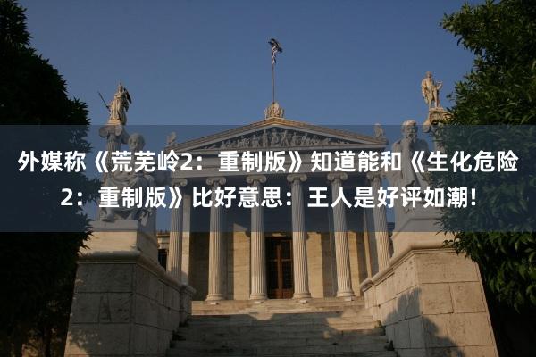 外媒称《荒芜岭2：重制版》知道能和《生化危险2：重制版》比好意思：王人是好评如潮!