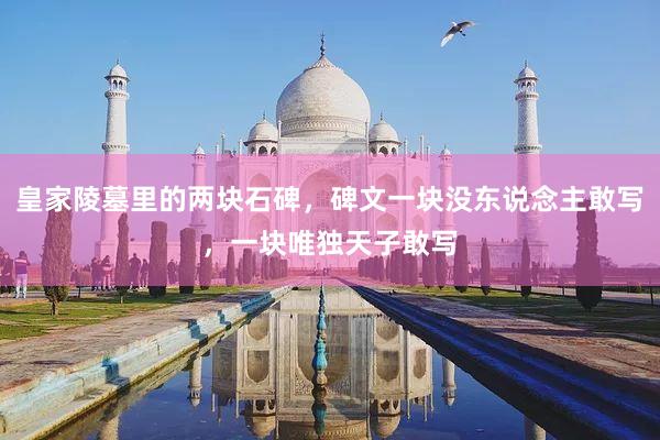 皇家陵墓里的两块石碑，碑文一块没东说念主敢写，一块唯独天子敢写
