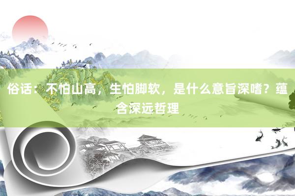俗话：不怕山高，生怕脚软，是什么意旨深嗜？蕴含深远哲理
