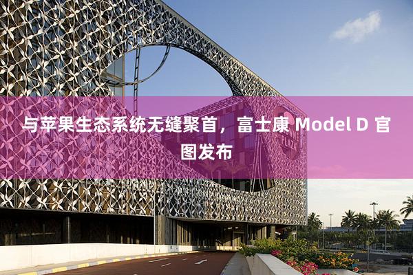 与苹果生态系统无缝聚首，富士康 Model D 官图发布
