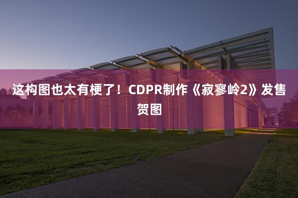 这构图也太有梗了！CDPR制作《寂寥岭2》发售贺图