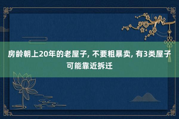 房龄朝上20年的老屋子, 不要粗暴卖, 有3类屋子可能靠近拆迁