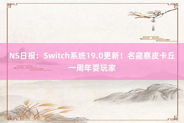 NS日报:Switch系统19.0更新!名窥察皮卡丘一周年耍玩家