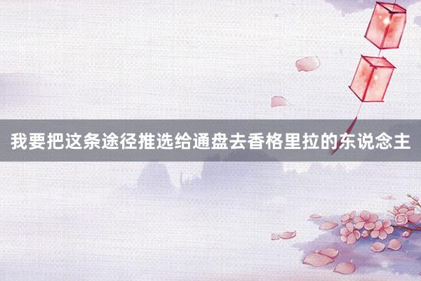 我要把这条途径推选给通盘去香格里拉的东说念主