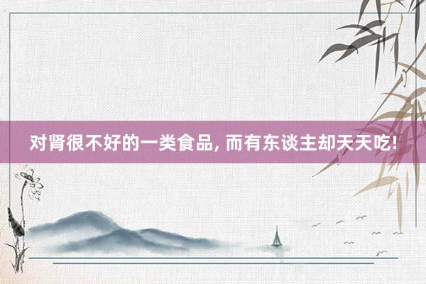 对肾很不好的一类食品, 而有东谈主却天天吃!