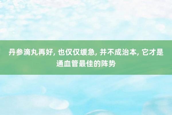 丹参滴丸再好, 也仅仅缓急, 并不成治本, 它才是通血管最佳的阵势