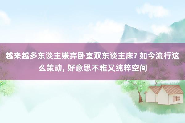 越来越多东谈主嫌弃卧室双东谈主床? 如今流行这么策动, 好意思不雅又纯粹空间