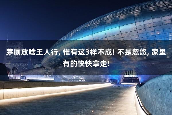 茅厕放啥王人行, 惟有这3样不成! 不是忽悠, 家里有的快快拿走!